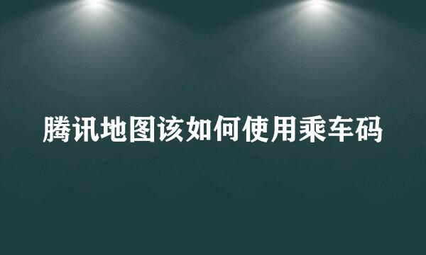 腾讯地图该如何使用乘车码