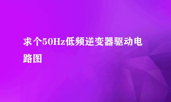 求个50Hz低频逆变器驱动电路图