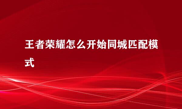 王者荣耀怎么开始同城匹配模式