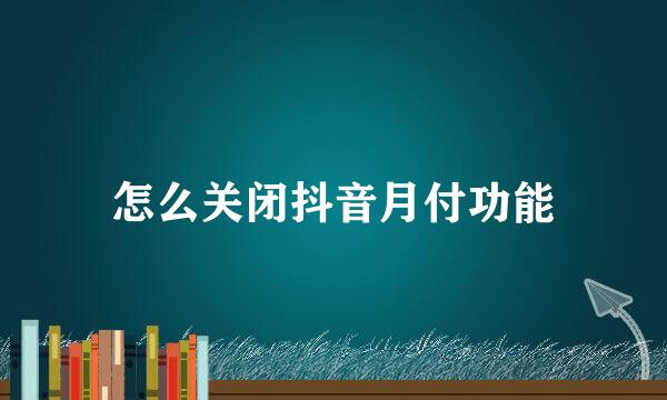 怎么关闭抖音月付功能