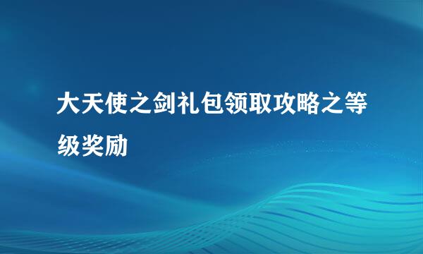大天使之剑礼包领取攻略之等级奖励