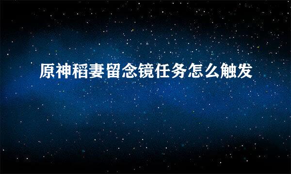 原神稻妻留念镜任务怎么触发