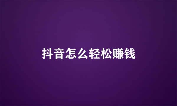 抖音怎么轻松赚钱