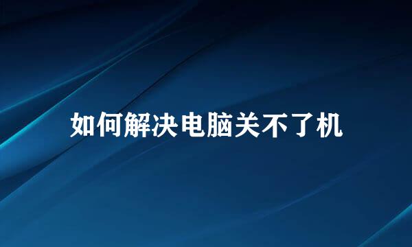 如何解决电脑关不了机