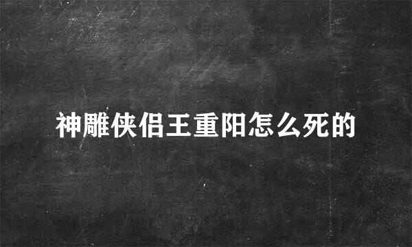 神雕侠侣王重阳怎么死的