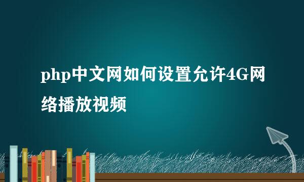 php中文网如何设置允许4G网络播放视频