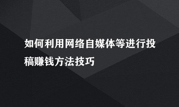 如何利用网络自媒体等进行投稿赚钱方法技巧