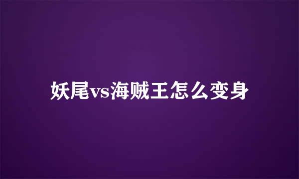 妖尾vs海贼王怎么变身
