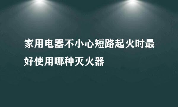 家用电器不小心短路起火时最好使用哪种灭火器
