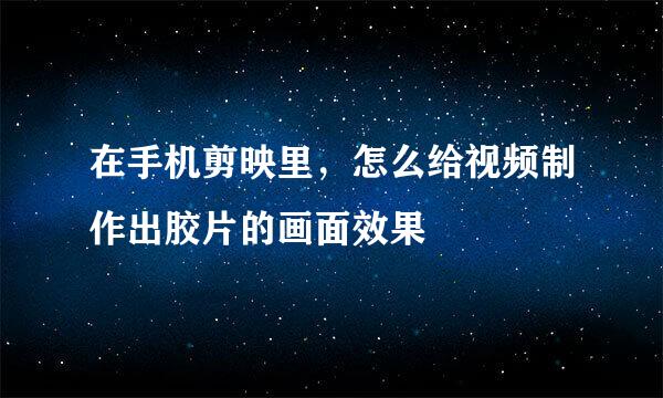在手机剪映里，怎么给视频制作出胶片的画面效果