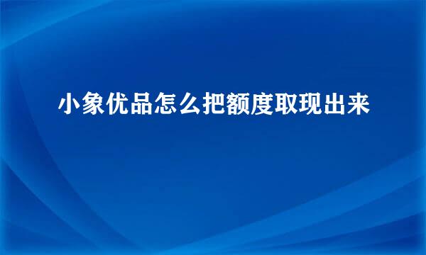 小象优品怎么把额度取现出来