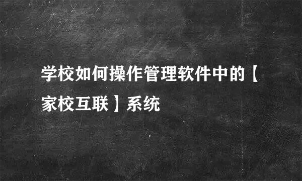 学校如何操作管理软件中的【家校互联】系统