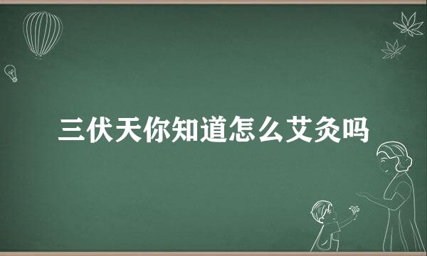 三伏天你知道怎么艾灸吗