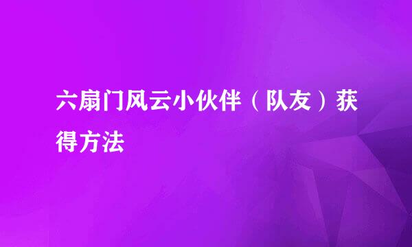 六扇门风云小伙伴（队友）获得方法