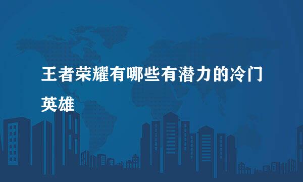 王者荣耀有哪些有潜力的冷门英雄