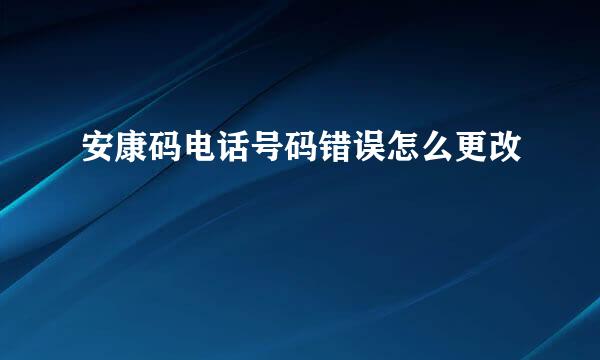 安康码电话号码错误怎么更改