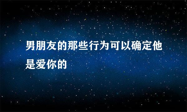 男朋友的那些行为可以确定他是爱你的