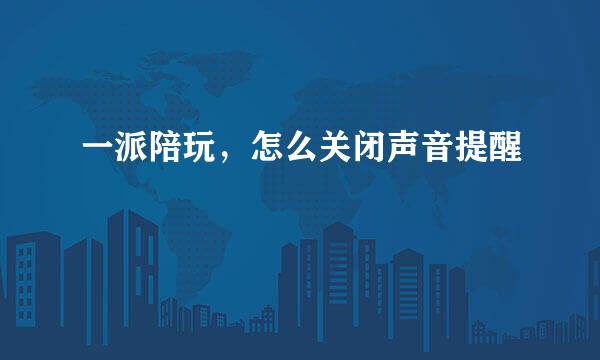 一派陪玩，怎么关闭声音提醒