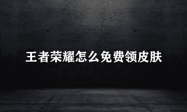 王者荣耀怎么免费领皮肤