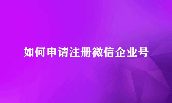 如何申请注册微信企业号
