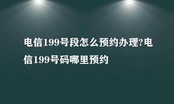 电信199号段怎么预约办理?电信199号码哪里预约