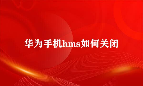 华为手机hms如何关闭