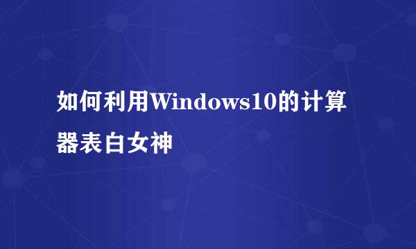 如何利用Windows10的计算器表白女神