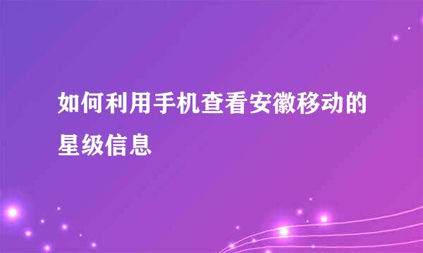 如何利用手机查看安徽移动的星级信息