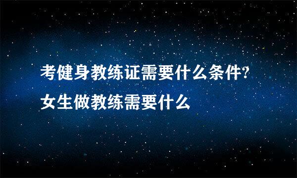 考健身教练证需要什么条件?女生做教练需要什么