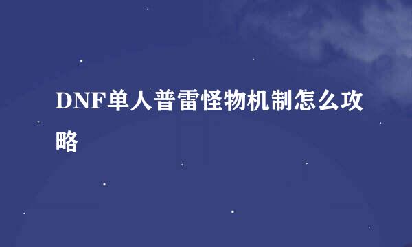 DNF单人普雷怪物机制怎么攻略