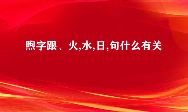 煦字跟、火,水,日,句什么有关