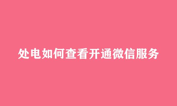 处电如何查看开通微信服务