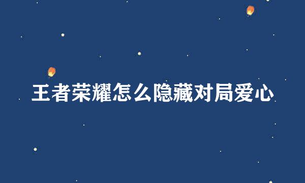 王者荣耀怎么隐藏对局爱心