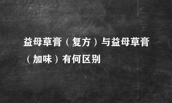 益母草膏（复方）与益母草膏（加味）有何区别