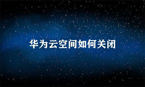 华为云空间如何关闭