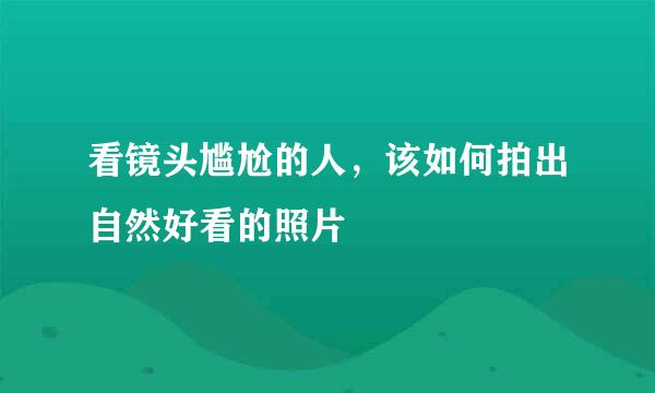 看镜头尴尬的人，该如何拍出自然好看的照片