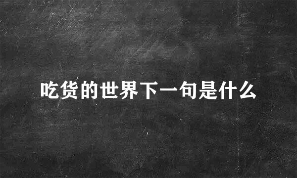 吃货的世界下一句是什么