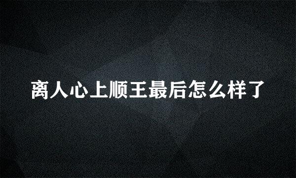 离人心上顺王最后怎么样了