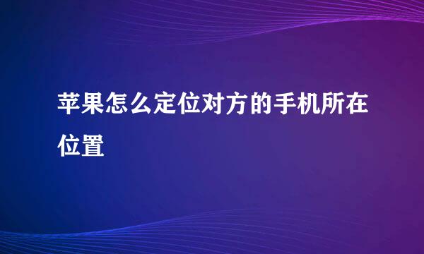 苹果怎么定位对方的手机所在位置