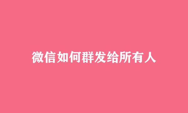 微信如何群发给所有人