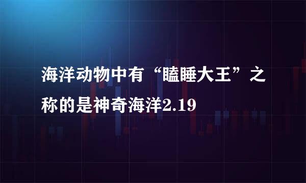 海洋动物中有“瞌睡大王”之称的是神奇海洋2.19