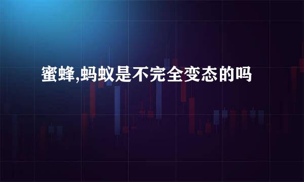 蜜蜂,蚂蚁是不完全变态的吗