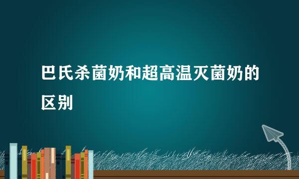 巴氏杀菌奶和超高温灭菌奶的区别