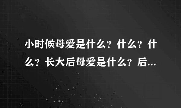 小时候母爱是什么？什么？什么？长大后母爱是什么？后来母爱。是什么？而现在母爱。是什么