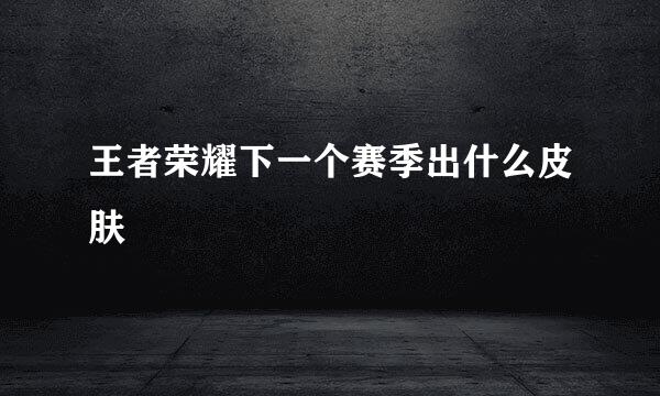 王者荣耀下一个赛季出什么皮肤