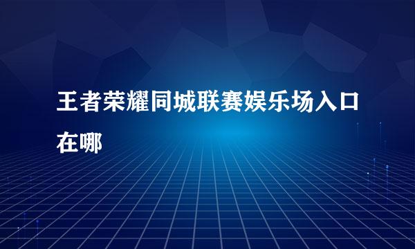 王者荣耀同城联赛娱乐场入口在哪