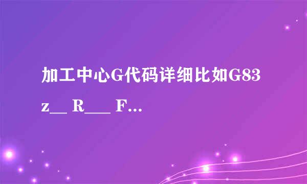 加工中心G代码详细比如G83 z__ R___ F___ 都是什么意思