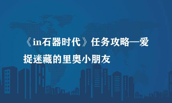 《in石器时代》任务攻略—爱捉迷藏的里奥小朋友
