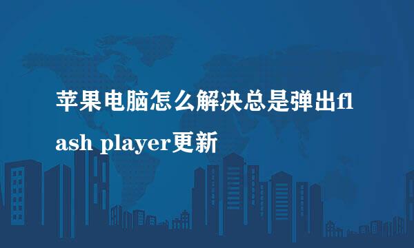 苹果电脑怎么解决总是弹出flash player更新