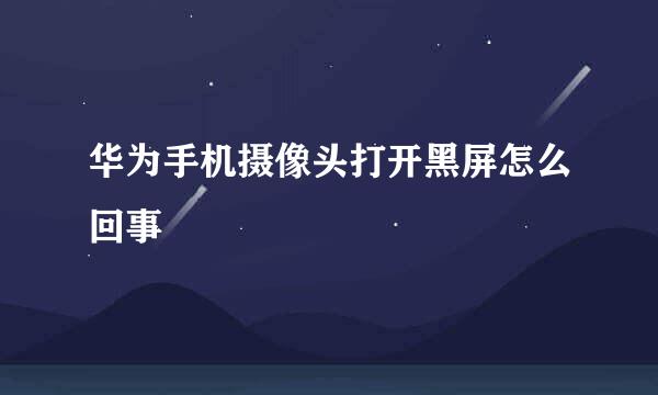 华为手机摄像头打开黑屏怎么回事